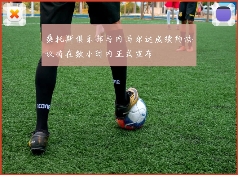 桑托斯俱乐部与内马尔达成续约协议将在数小时内正式宣布