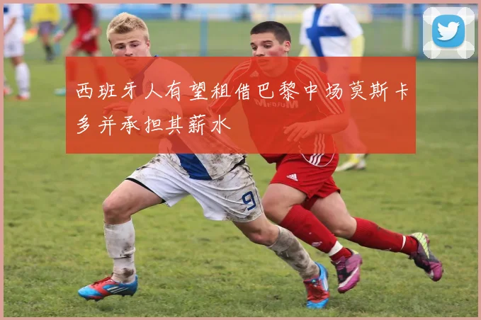 西班牙人有望租借巴黎中场莫斯卡多并承担其薪水