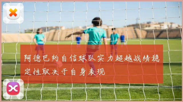 阿德巴约自信球队实力超越战绩稳定性取决于自身表现