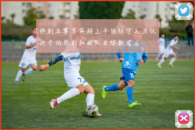 热刺本赛季英超上半场防守乏力仅次于伯恩利和狼队丢球数居后