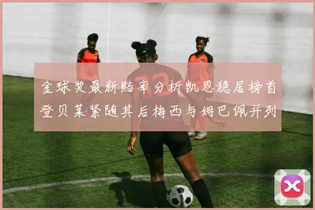 金球奖最新赔率分析凯恩稳居榜首登贝莱紧随其后梅西与姆巴佩并列第四