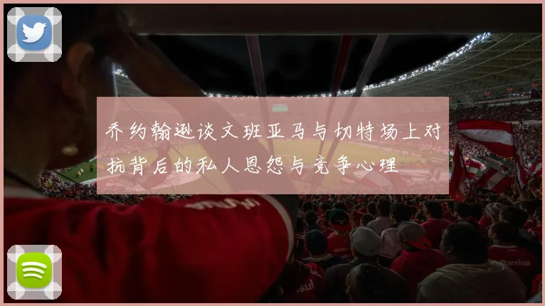 乔约翰逊谈文班亚马与切特场上对抗背后的私人恩怨与竞争心理