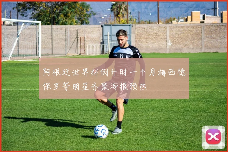 阿根廷世界杯倒计时一个月梅西德保罗等明星齐聚海报预热