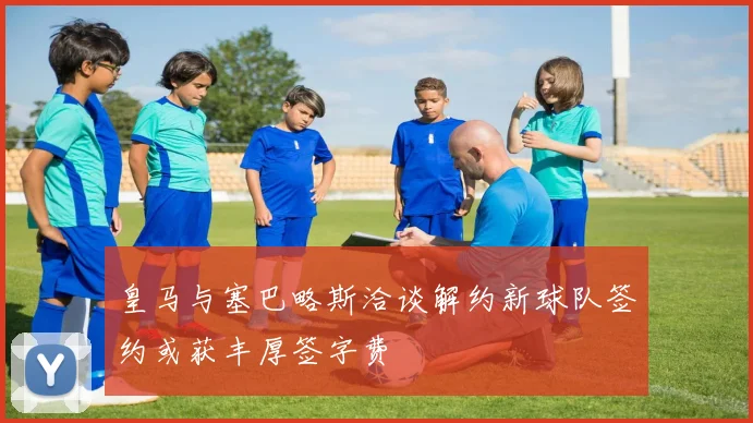 皇马与塞巴略斯洽谈解约新球队签约或获丰厚签字费