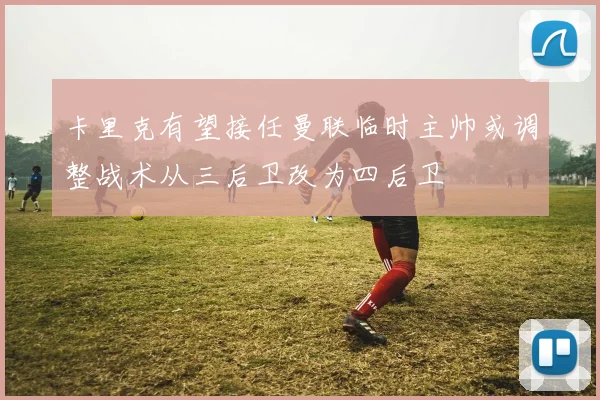 卡里克有望接任曼联临时主帅或调整战术从三后卫改为四后卫
