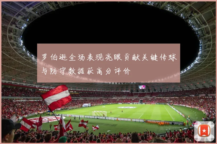 罗伯逊全场表现亮眼贡献关键传球与防守数据获高分评价