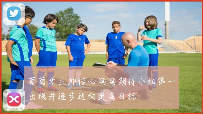 葡萄牙主帅信心满满期待小组第一出线并逐步迈向更高目标