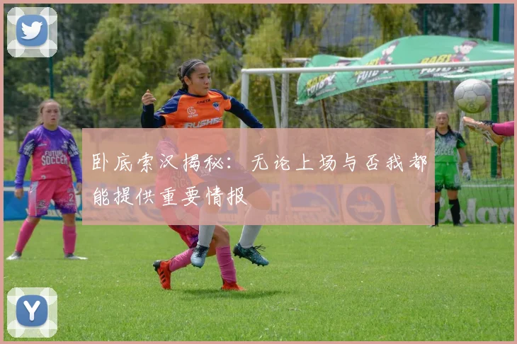 卧底索汉揭秘：无论上场与否我都能提供重要情报