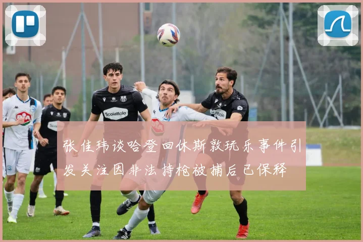 张佳玮谈哈登回休斯敦玩乐事件引发关注因非法持枪被捕后已保释