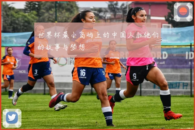 世界杯最小岛屿上的中国人和他们的故事与梦想