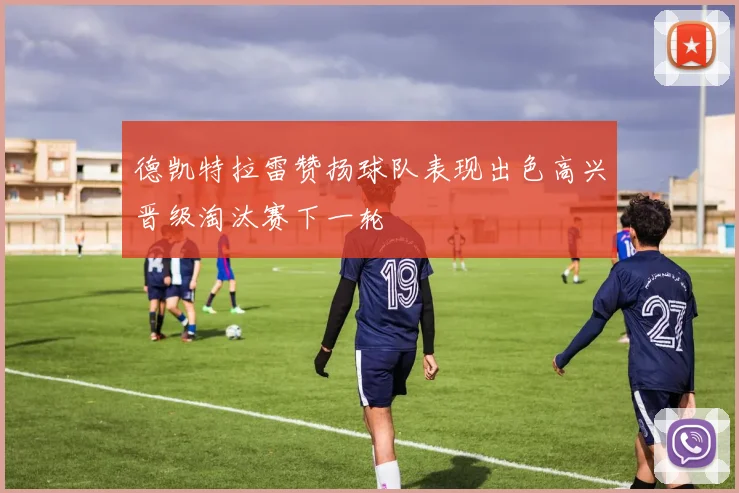 德凯特拉雷赞扬球队表现出色高兴晋级淘汰赛下一轮