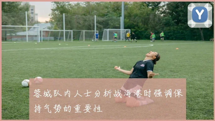 蓉城队内人士分析战海港时强调保持气势的重要性