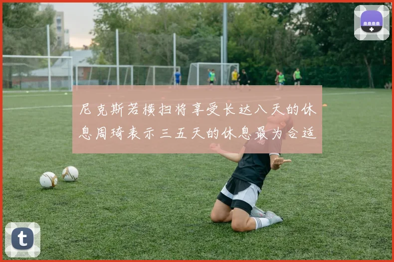 尼克斯若横扫将享受长达八天的休息周琦表示三五天的休息最为合适