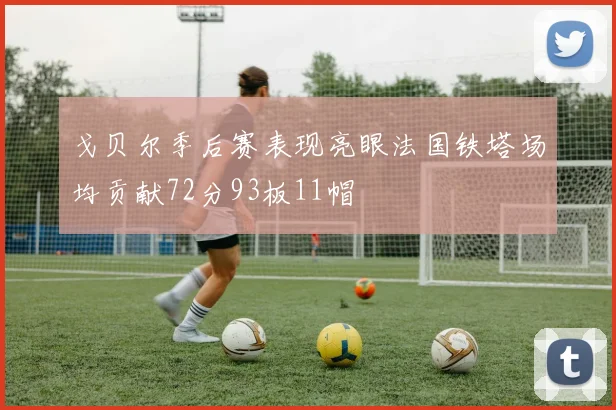 戈贝尔季后赛表现亮眼法国铁塔场均贡献72分93板11帽
