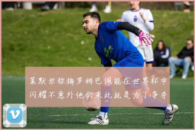 莱默尔称梅罗姆巴佩能在世界杯中闪耀不意外他们来此就是为了争夺最佳球员