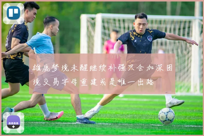 雄鹿梦境未醒继续补强只会加深困境交易字母重建或是唯一出路