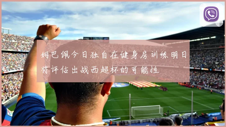 姆巴佩今日独自在健身房训练明日将评估出战西超杯的可能性