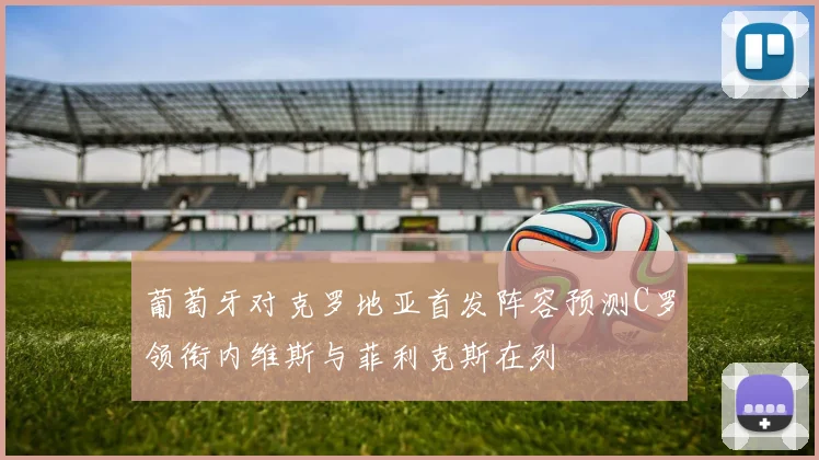 葡萄牙对克罗地亚首发阵容预测C罗领衔内维斯与菲利克斯在列